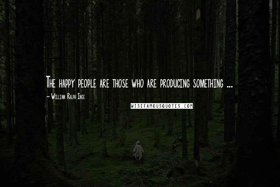 William Ralph Inge Quotes: The happy people are those who are producing something ...