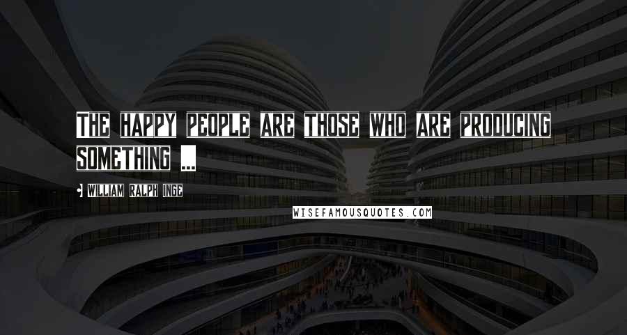 William Ralph Inge Quotes: The happy people are those who are producing something ...