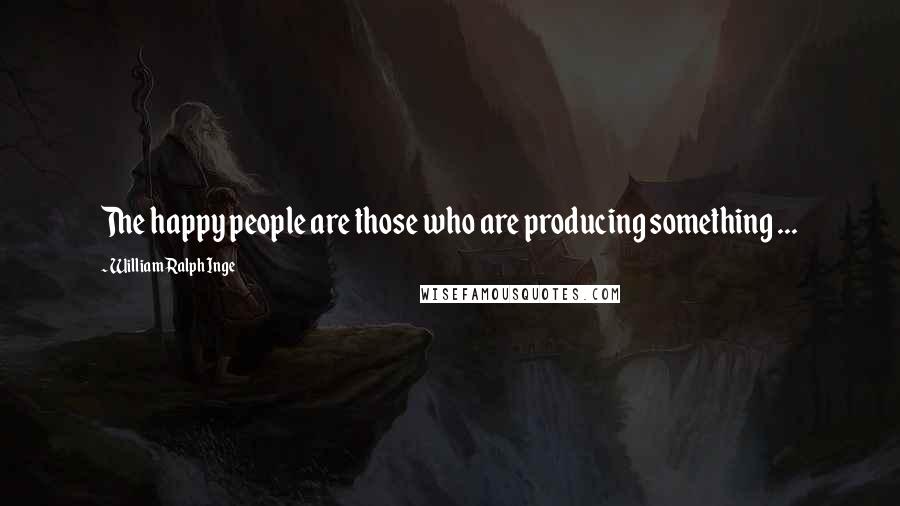 William Ralph Inge Quotes: The happy people are those who are producing something ...