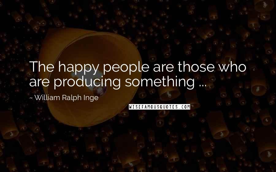 William Ralph Inge Quotes: The happy people are those who are producing something ...