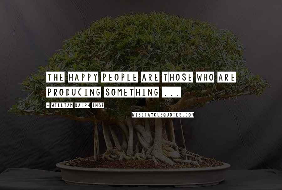 William Ralph Inge Quotes: The happy people are those who are producing something ...