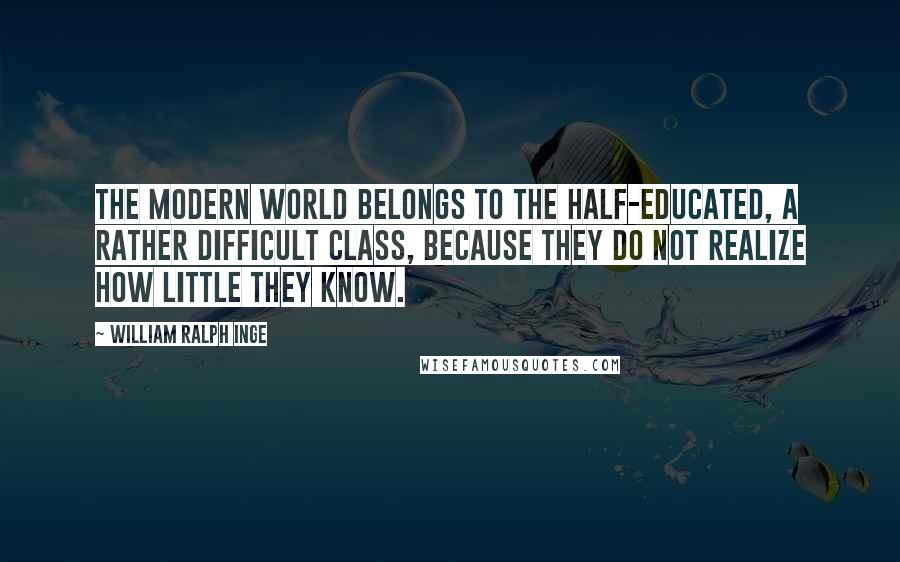 William Ralph Inge Quotes: The modern world belongs to the half-educated, a rather difficult class, because they do not realize how little they know.