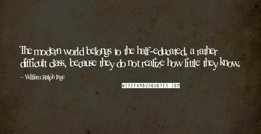 William Ralph Inge Quotes: The modern world belongs to the half-educated, a rather difficult class, because they do not realize how little they know.