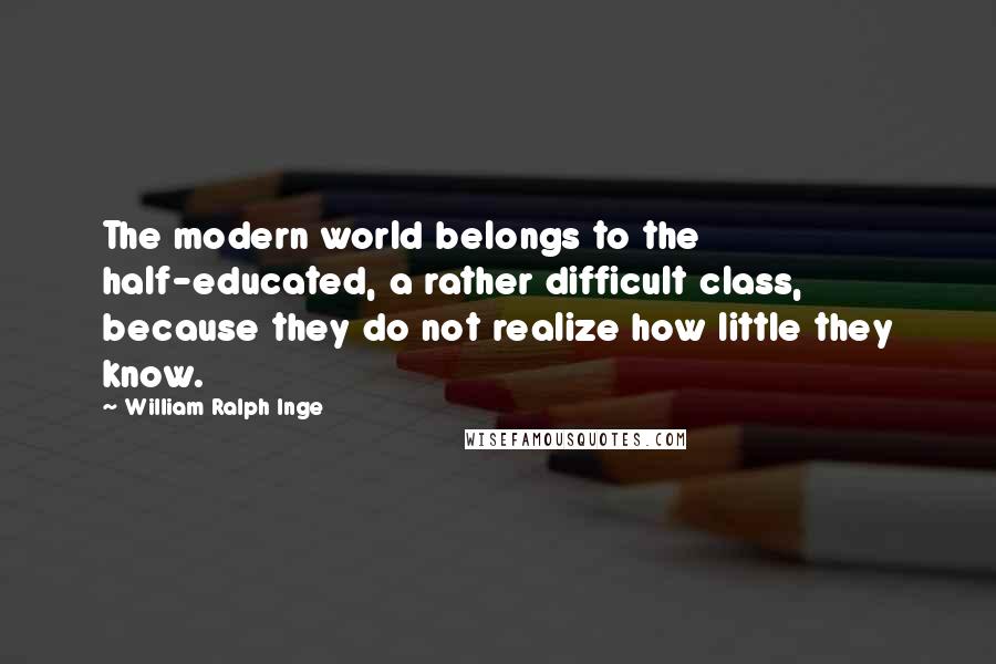 William Ralph Inge Quotes: The modern world belongs to the half-educated, a rather difficult class, because they do not realize how little they know.