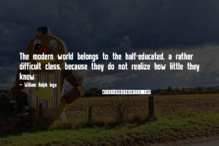 William Ralph Inge Quotes: The modern world belongs to the half-educated, a rather difficult class, because they do not realize how little they know.