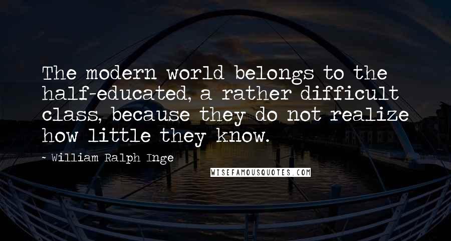 William Ralph Inge Quotes: The modern world belongs to the half-educated, a rather difficult class, because they do not realize how little they know.