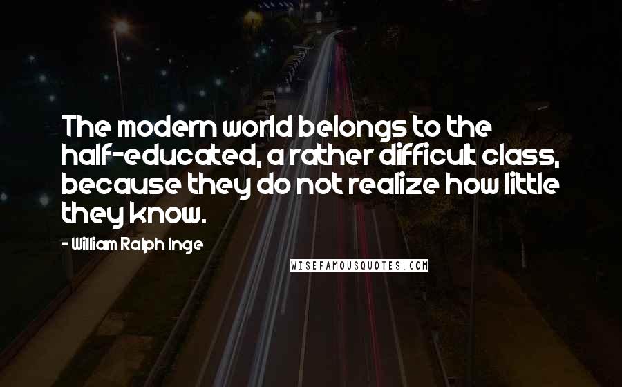 William Ralph Inge Quotes: The modern world belongs to the half-educated, a rather difficult class, because they do not realize how little they know.