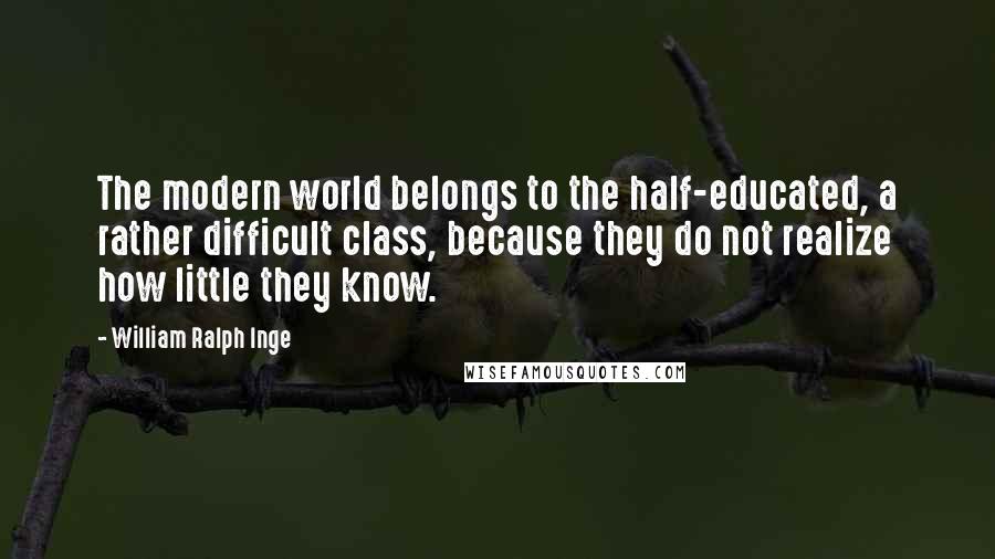 William Ralph Inge Quotes: The modern world belongs to the half-educated, a rather difficult class, because they do not realize how little they know.