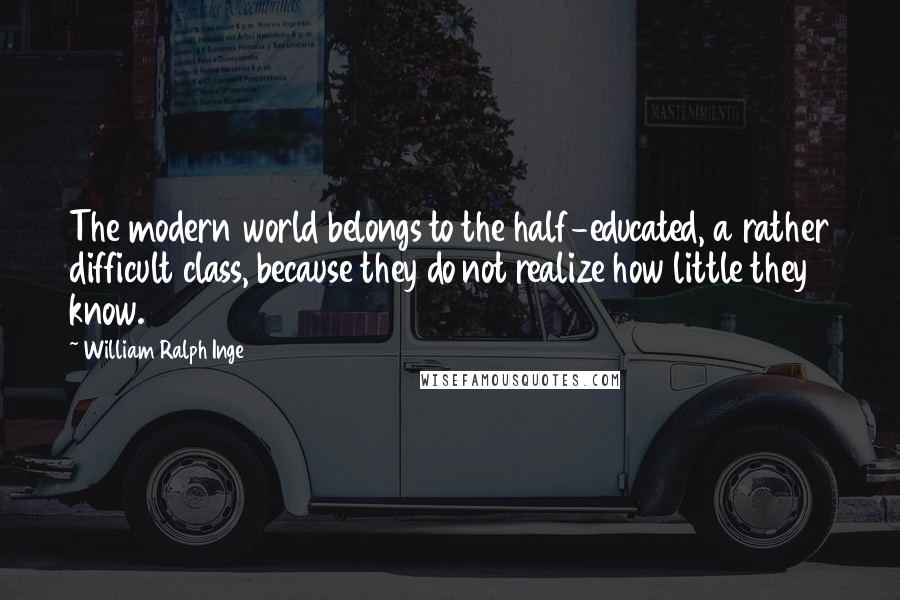 William Ralph Inge Quotes: The modern world belongs to the half-educated, a rather difficult class, because they do not realize how little they know.