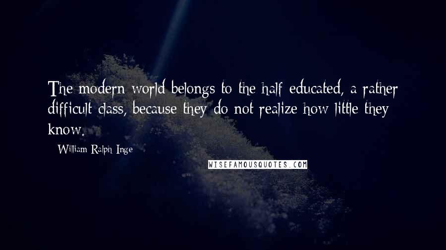 William Ralph Inge Quotes: The modern world belongs to the half-educated, a rather difficult class, because they do not realize how little they know.