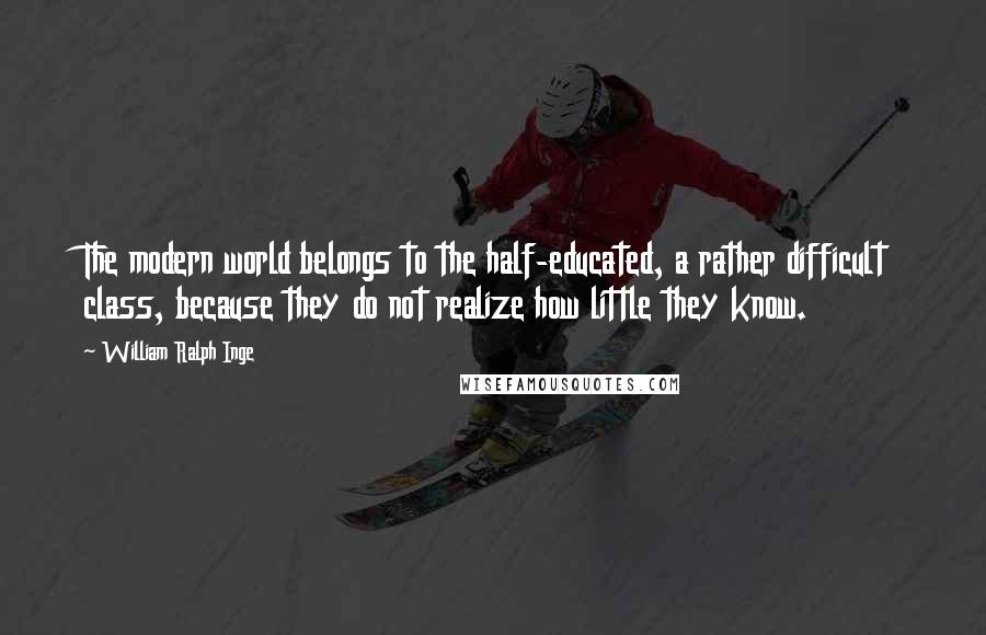 William Ralph Inge Quotes: The modern world belongs to the half-educated, a rather difficult class, because they do not realize how little they know.