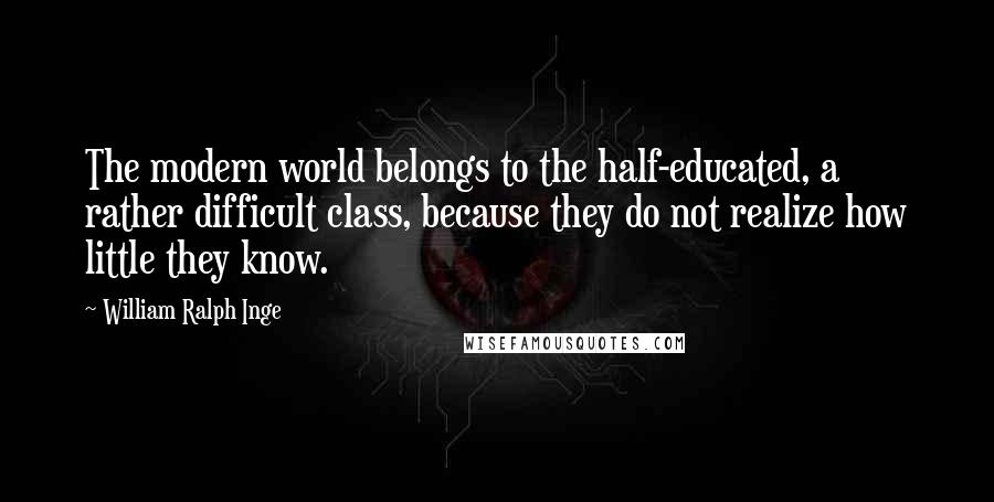 William Ralph Inge Quotes: The modern world belongs to the half-educated, a rather difficult class, because they do not realize how little they know.