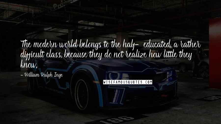 William Ralph Inge Quotes: The modern world belongs to the half-educated, a rather difficult class, because they do not realize how little they know.