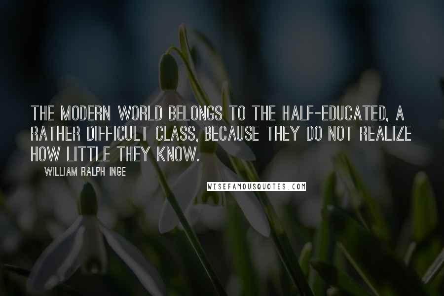 William Ralph Inge Quotes: The modern world belongs to the half-educated, a rather difficult class, because they do not realize how little they know.