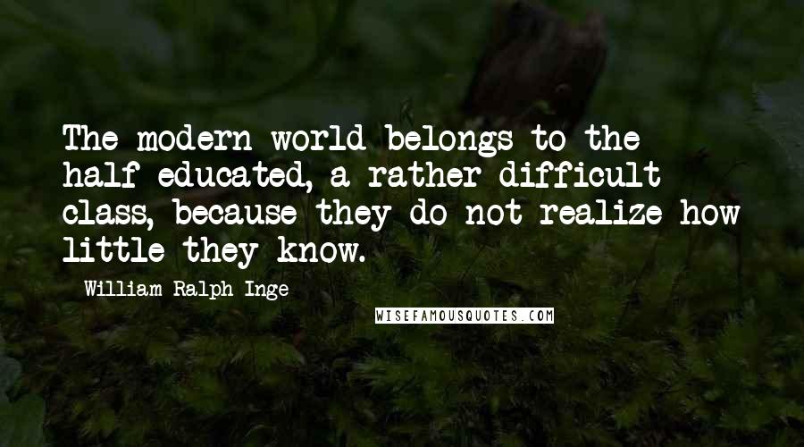 William Ralph Inge Quotes: The modern world belongs to the half-educated, a rather difficult class, because they do not realize how little they know.