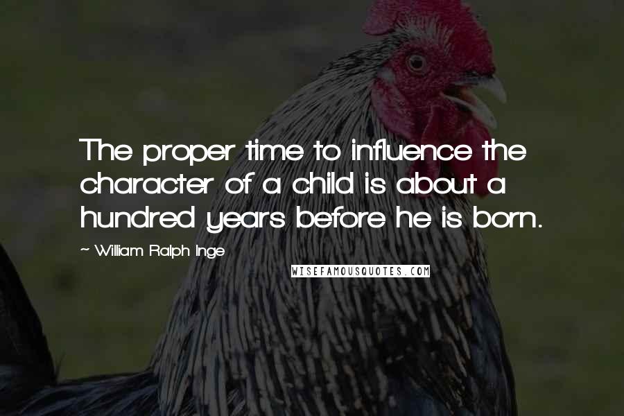 William Ralph Inge Quotes: The proper time to influence the character of a child is about a hundred years before he is born.