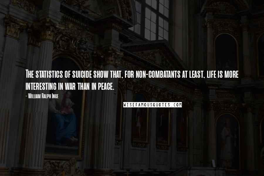 William Ralph Inge Quotes: The statistics of suicide show that, for non-combatants at least, life is more interesting in war than in peace.