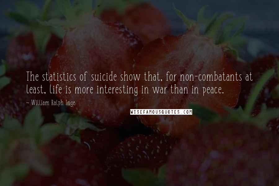 William Ralph Inge Quotes: The statistics of suicide show that, for non-combatants at least, life is more interesting in war than in peace.