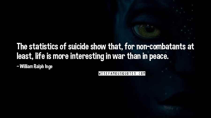 William Ralph Inge Quotes: The statistics of suicide show that, for non-combatants at least, life is more interesting in war than in peace.