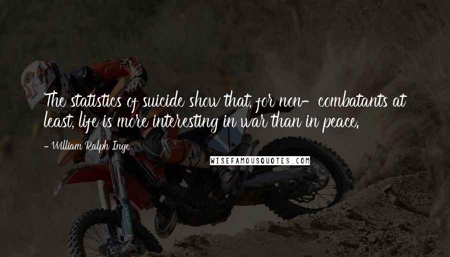 William Ralph Inge Quotes: The statistics of suicide show that, for non-combatants at least, life is more interesting in war than in peace.