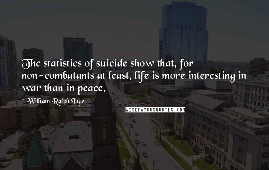 William Ralph Inge Quotes: The statistics of suicide show that, for non-combatants at least, life is more interesting in war than in peace.