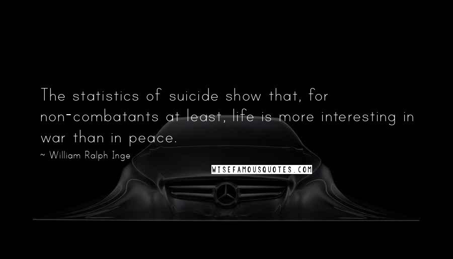 William Ralph Inge Quotes: The statistics of suicide show that, for non-combatants at least, life is more interesting in war than in peace.