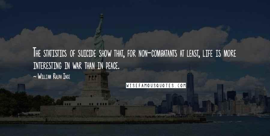 William Ralph Inge Quotes: The statistics of suicide show that, for non-combatants at least, life is more interesting in war than in peace.