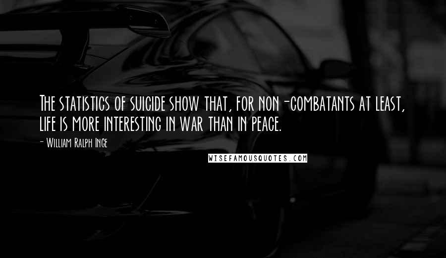 William Ralph Inge Quotes: The statistics of suicide show that, for non-combatants at least, life is more interesting in war than in peace.