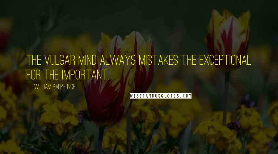 William Ralph Inge Quotes: The vulgar mind always mistakes the exceptional for the important.