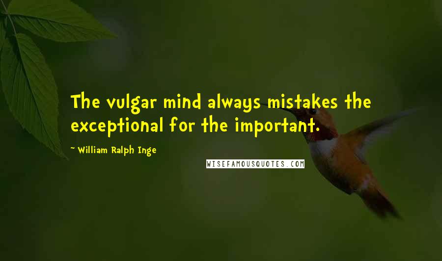 William Ralph Inge Quotes: The vulgar mind always mistakes the exceptional for the important.