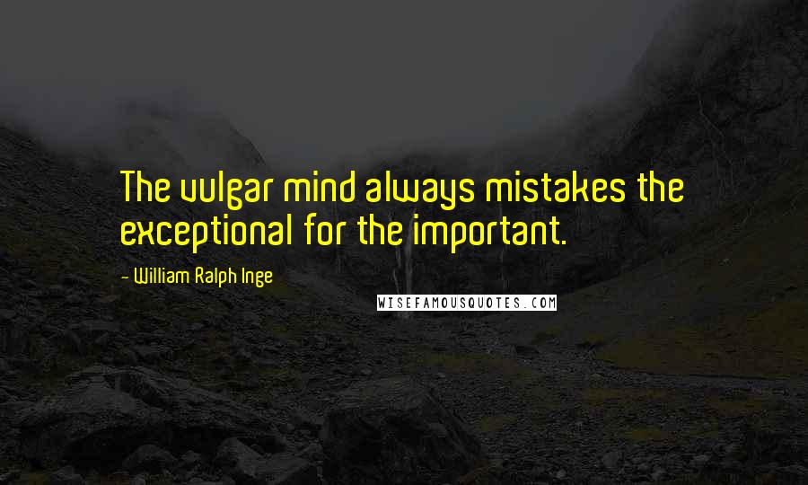 William Ralph Inge Quotes: The vulgar mind always mistakes the exceptional for the important.