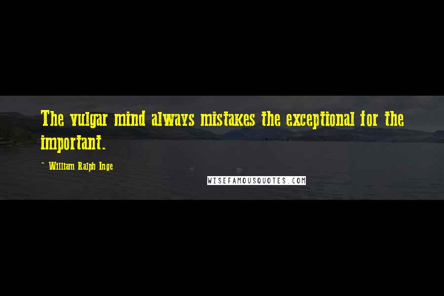 William Ralph Inge Quotes: The vulgar mind always mistakes the exceptional for the important.