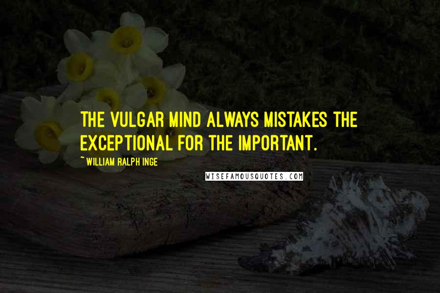 William Ralph Inge Quotes: The vulgar mind always mistakes the exceptional for the important.