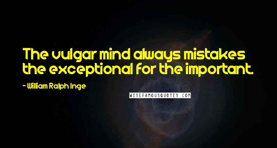 William Ralph Inge Quotes: The vulgar mind always mistakes the exceptional for the important.