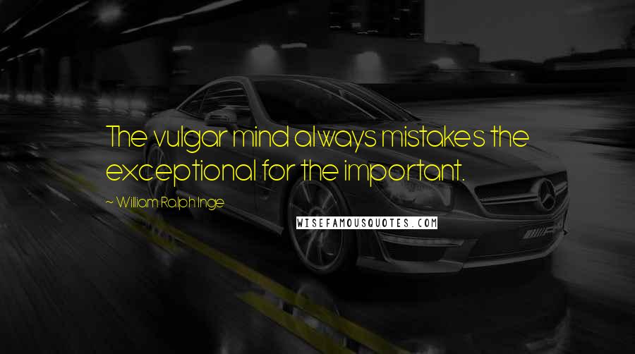 William Ralph Inge Quotes: The vulgar mind always mistakes the exceptional for the important.