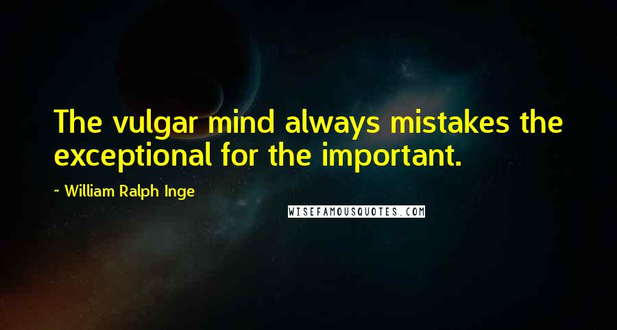 William Ralph Inge Quotes: The vulgar mind always mistakes the exceptional for the important.