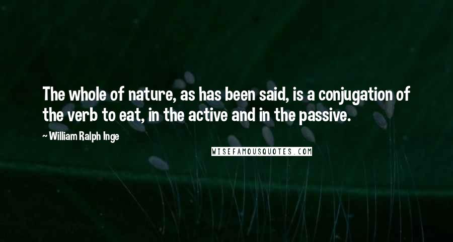 William Ralph Inge Quotes: The whole of nature, as has been said, is a conjugation of the verb to eat, in the active and in the passive.