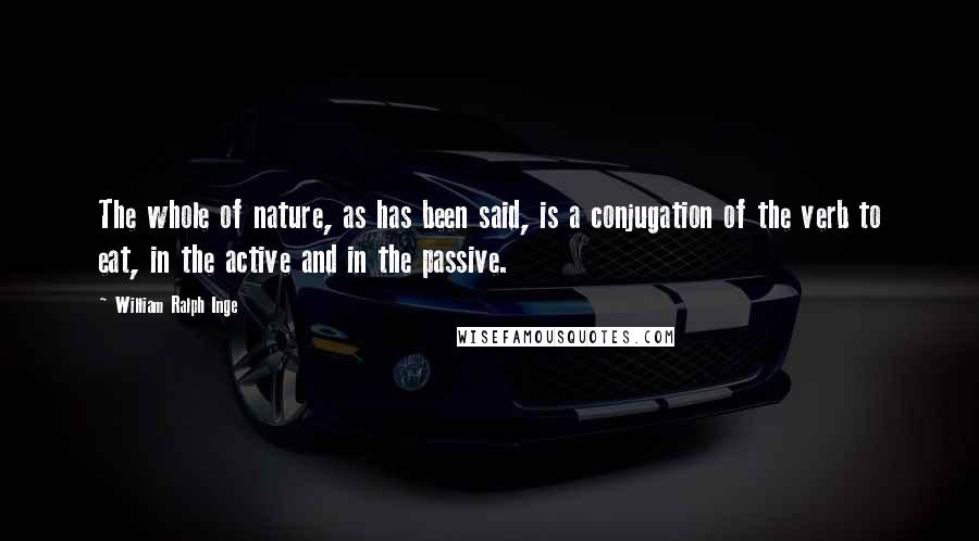 William Ralph Inge Quotes: The whole of nature, as has been said, is a conjugation of the verb to eat, in the active and in the passive.