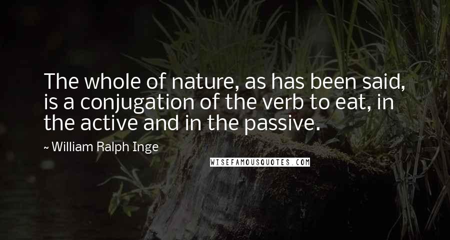 William Ralph Inge Quotes: The whole of nature, as has been said, is a conjugation of the verb to eat, in the active and in the passive.
