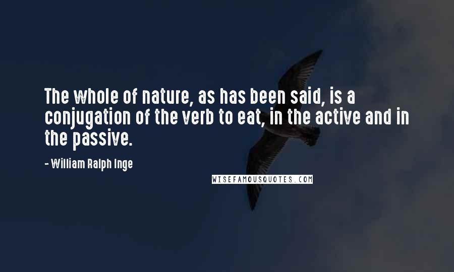 William Ralph Inge Quotes: The whole of nature, as has been said, is a conjugation of the verb to eat, in the active and in the passive.