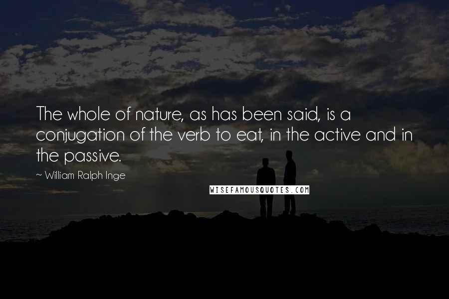 William Ralph Inge Quotes: The whole of nature, as has been said, is a conjugation of the verb to eat, in the active and in the passive.