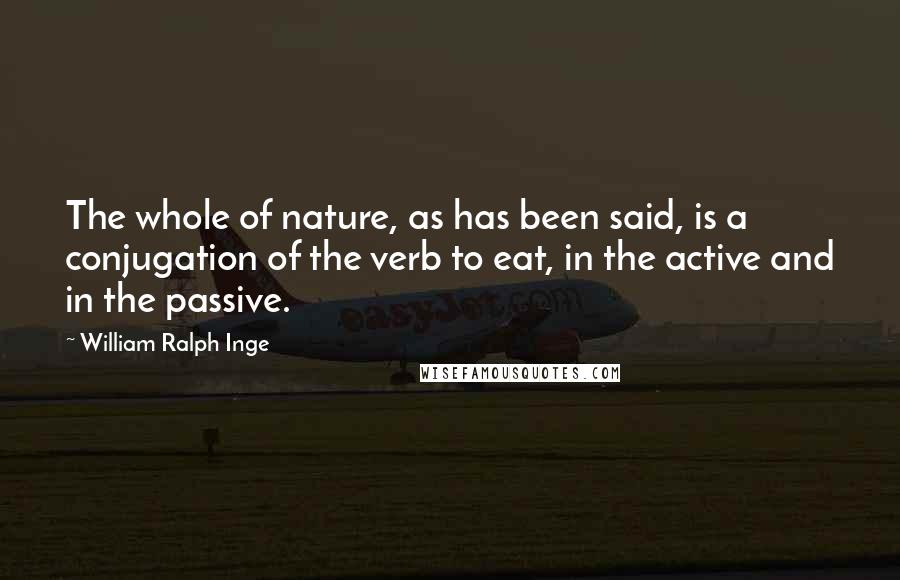 William Ralph Inge Quotes: The whole of nature, as has been said, is a conjugation of the verb to eat, in the active and in the passive.