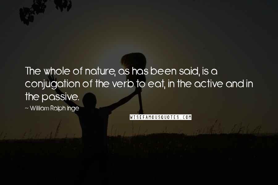 William Ralph Inge Quotes: The whole of nature, as has been said, is a conjugation of the verb to eat, in the active and in the passive.