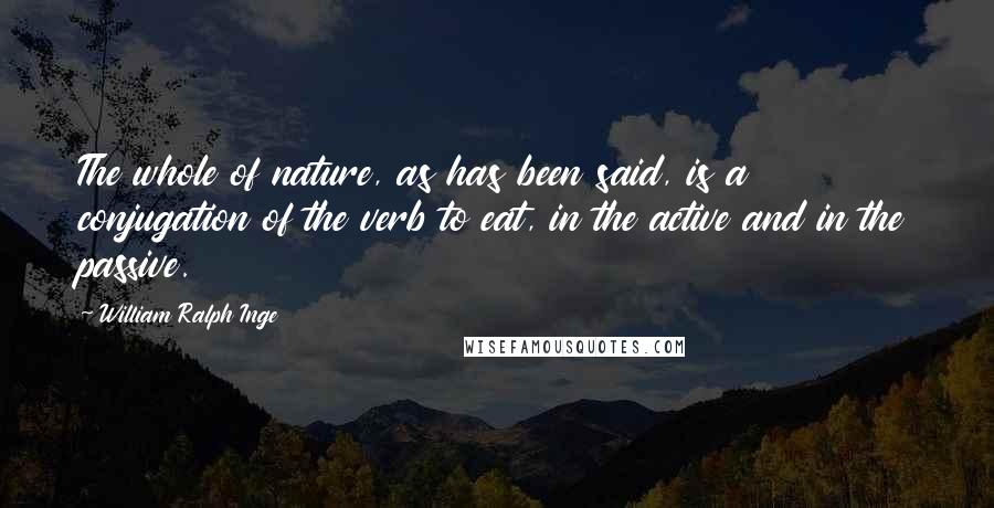 William Ralph Inge Quotes: The whole of nature, as has been said, is a conjugation of the verb to eat, in the active and in the passive.