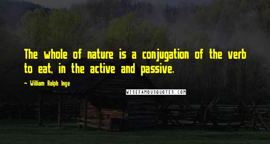 William Ralph Inge Quotes: The whole of nature is a conjugation of the verb to eat, in the active and passive.