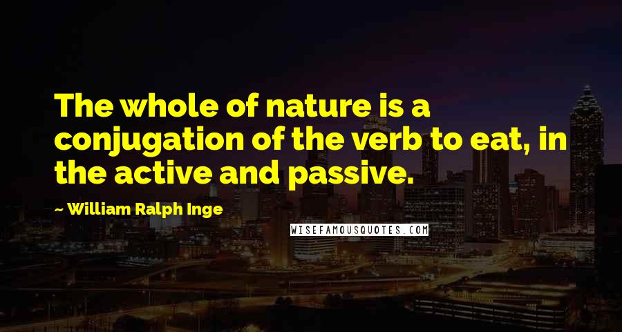 William Ralph Inge Quotes: The whole of nature is a conjugation of the verb to eat, in the active and passive.