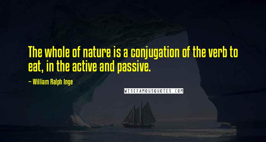 William Ralph Inge Quotes: The whole of nature is a conjugation of the verb to eat, in the active and passive.