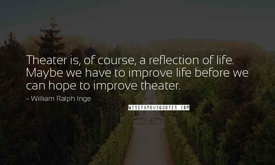 William Ralph Inge Quotes: Theater is, of course, a reflection of life. Maybe we have to improve life before we can hope to improve theater.