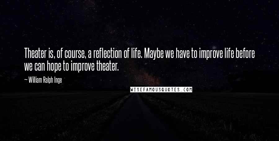 William Ralph Inge Quotes: Theater is, of course, a reflection of life. Maybe we have to improve life before we can hope to improve theater.