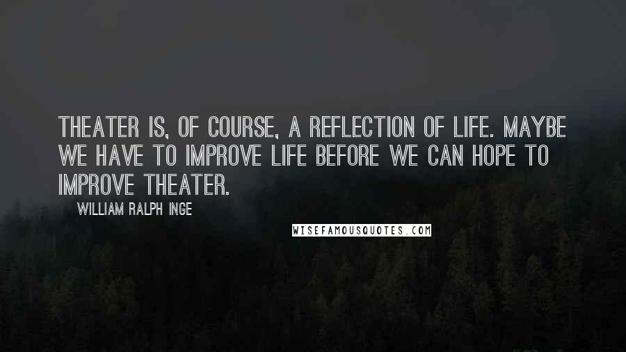 William Ralph Inge Quotes: Theater is, of course, a reflection of life. Maybe we have to improve life before we can hope to improve theater.